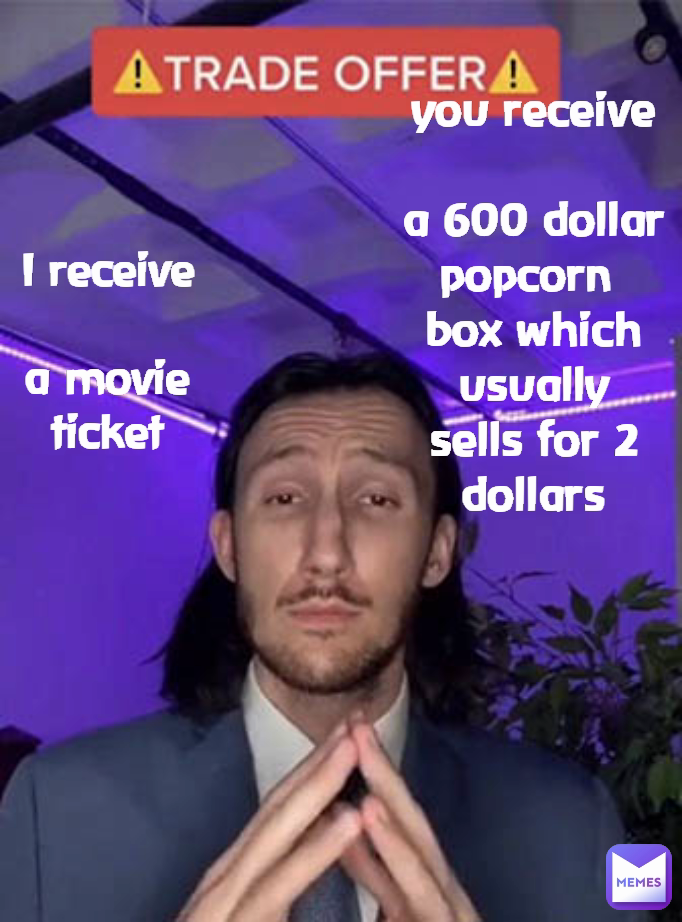 you receive

a 600 dollar popcorn 
box which usually
sells for 2 dollars I receive

a movie ticket