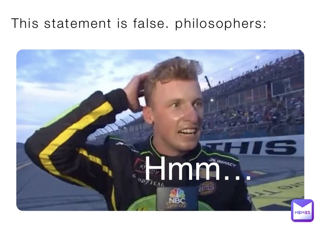 This statement is false. philosophers: Hmm…