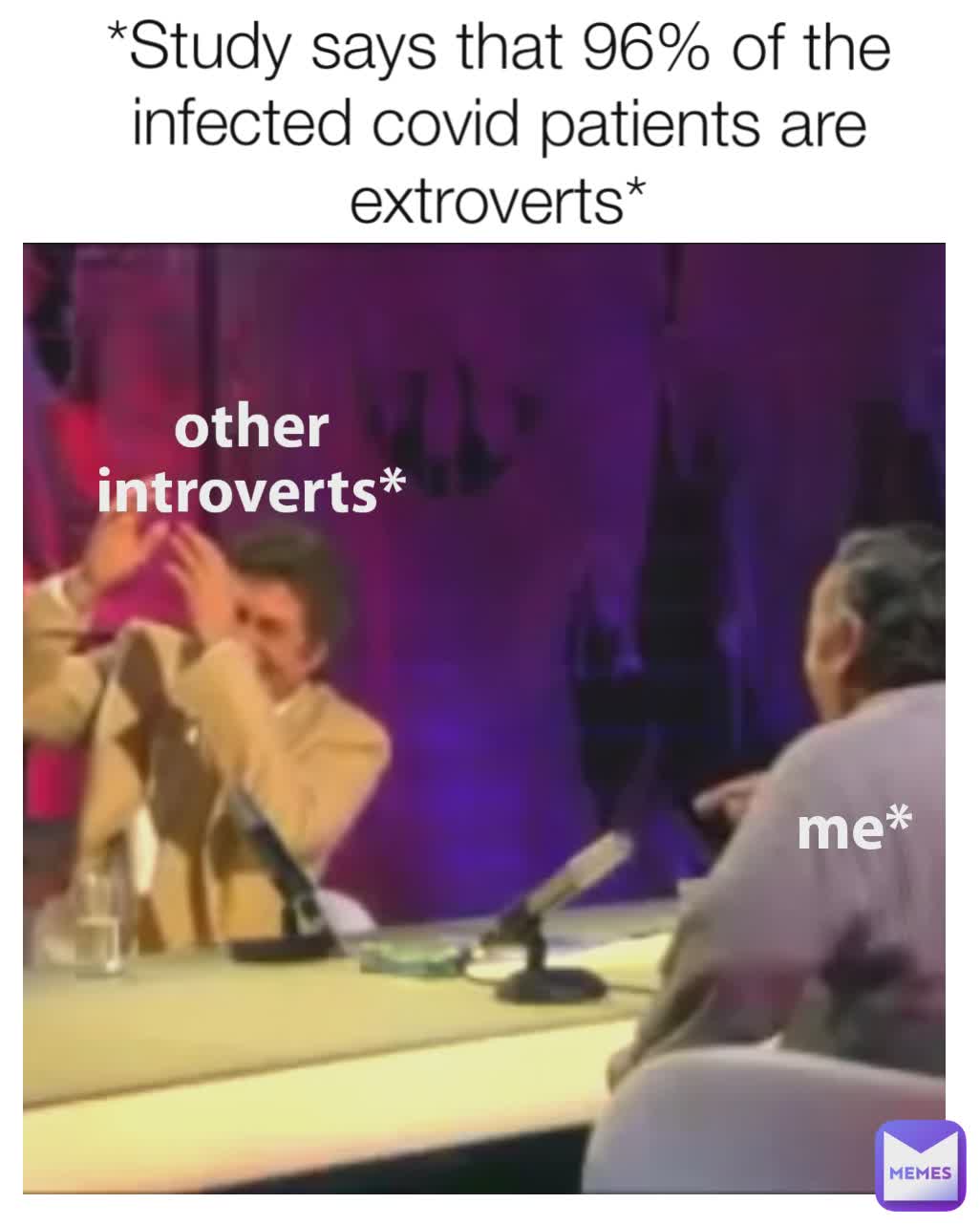 other students* *Study says that 96% of the infected covid patients are extroverts*


 me* other introverts*