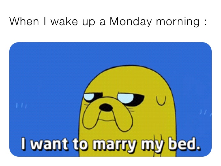 When I wake up a Monday morning :