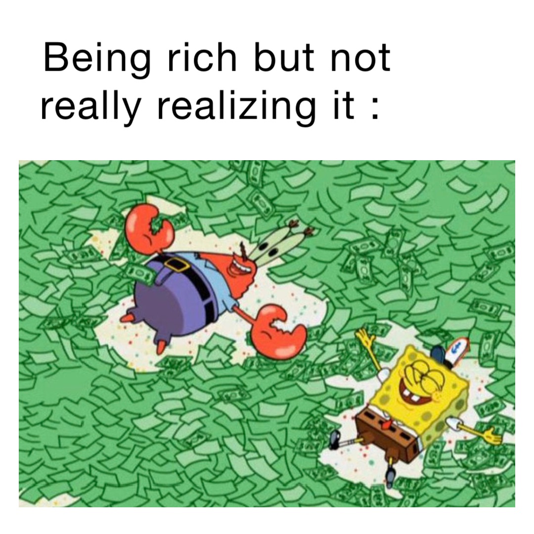 Being rich but not really realizing it :