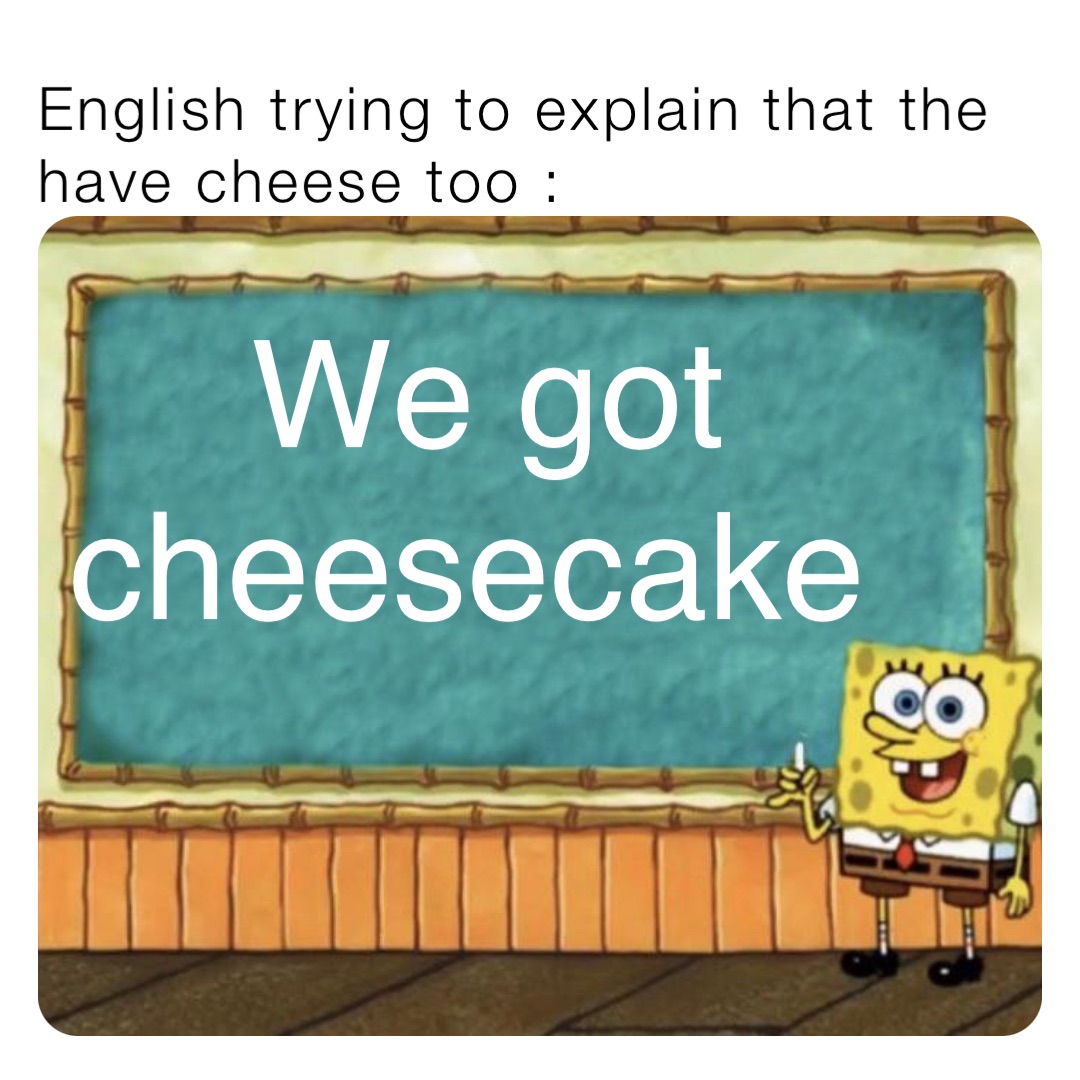English trying to explain that the have cheese too : We got cheesecake