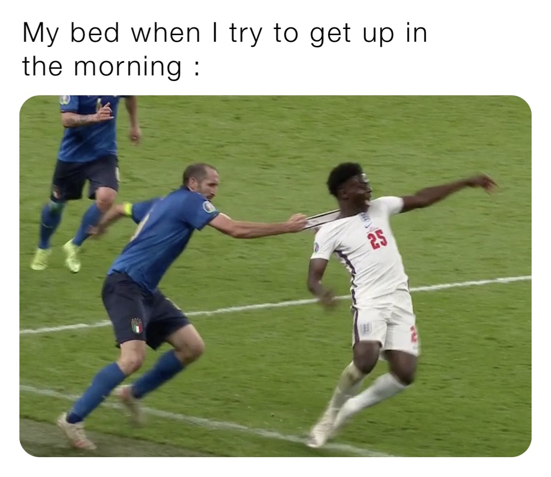 My bed when I try to get up in the morning :