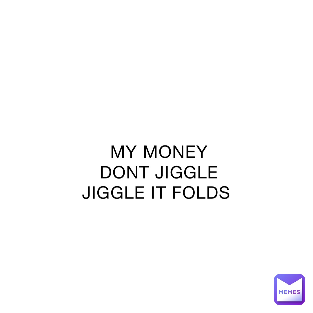 MY MONEY DONT JIGGLE JIGGLE IT FOLDS