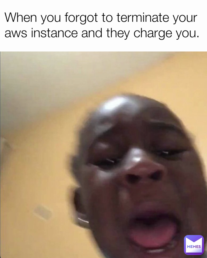 When you forgot to terminate your aws instance and they charge you.
