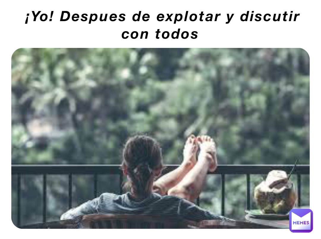 ¡Yo! Despues de explotar y discutir con todos