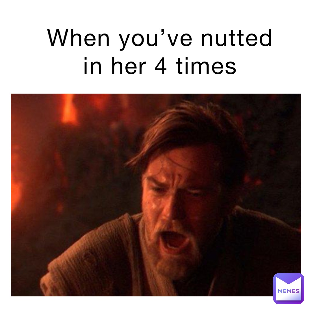 When you’ve nutted in her 4 times