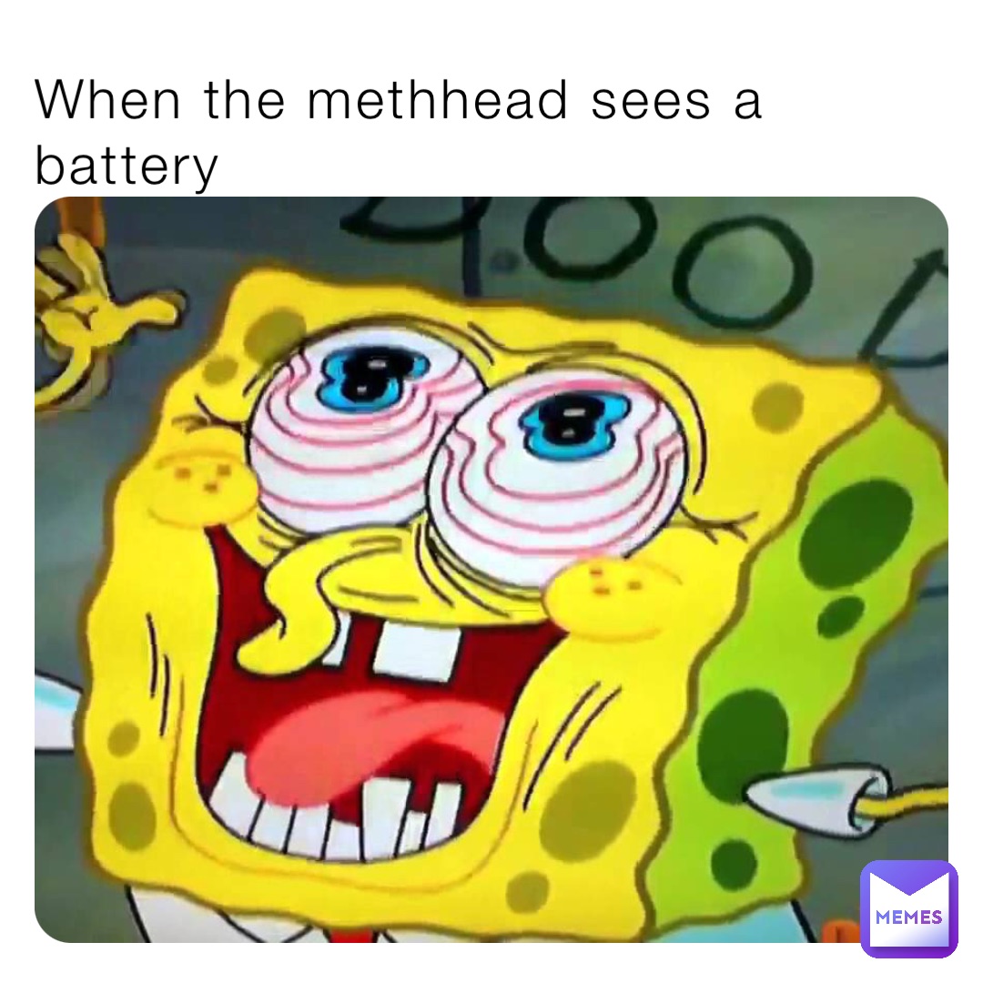When the methhead sees a battery