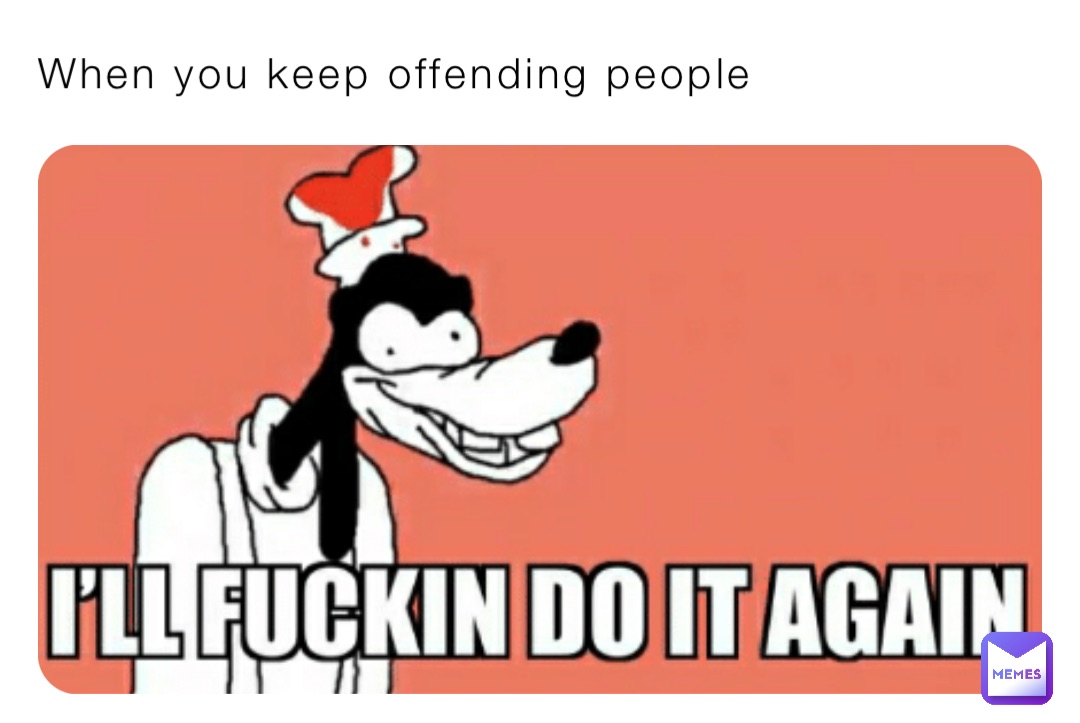 When you keep offending people