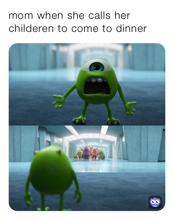mom when she calls her childeren to come to dinner