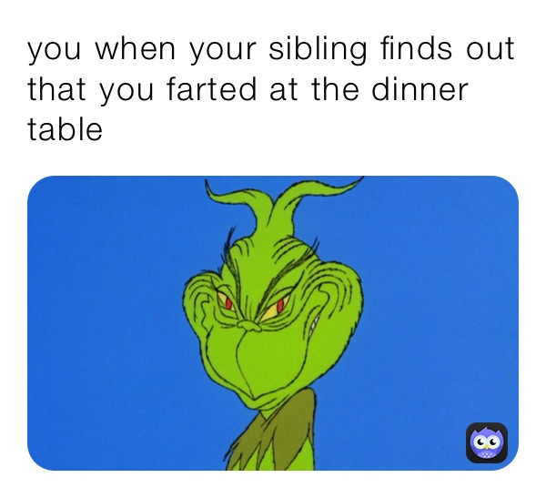 you when your sibling finds out that you farted at the dinner table 