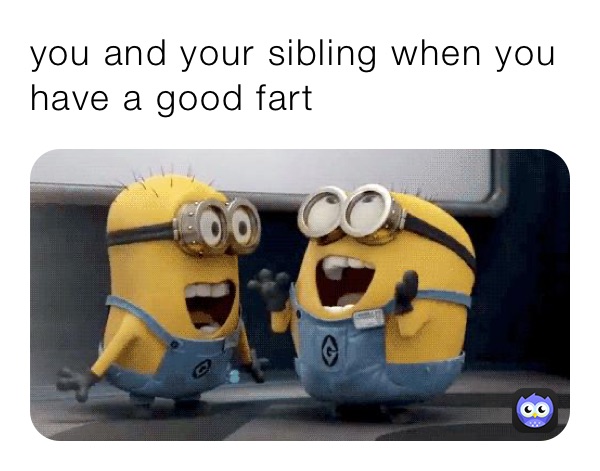 you and your sibling when you have a good fart