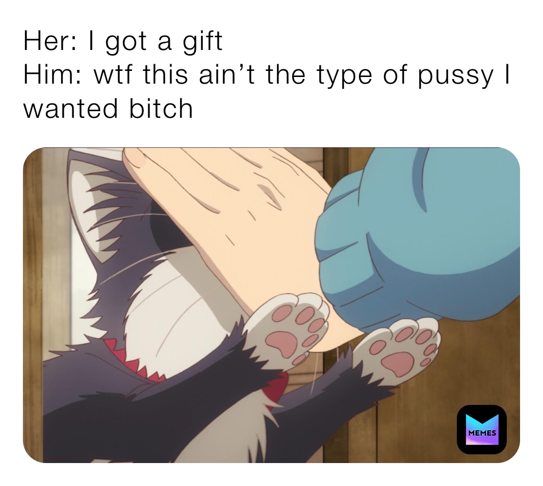 Her: I got a gift
Him: wtf this ain’t the type of pussy I wanted bitch 