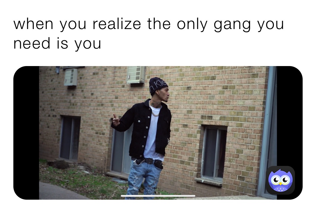 when you realize the only gang you need is you