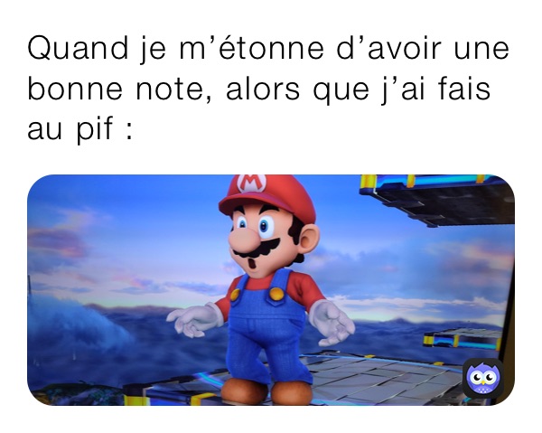 Quand je m’étonne d’avoir une bonne note, alors que j’ai fais au pif :