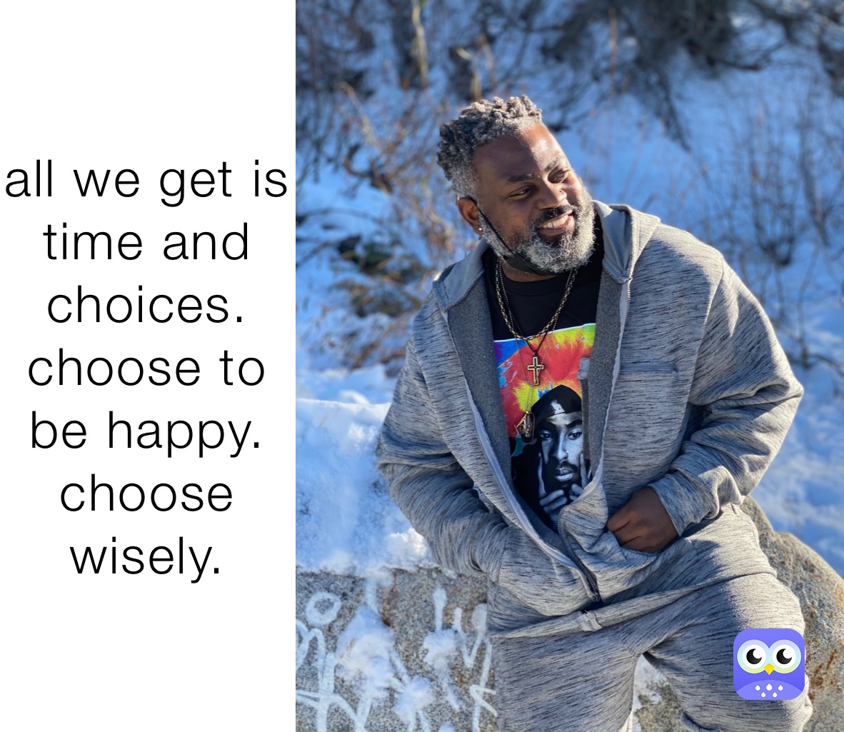 all we get is time and choices. choose to be happy. choose wisely. 