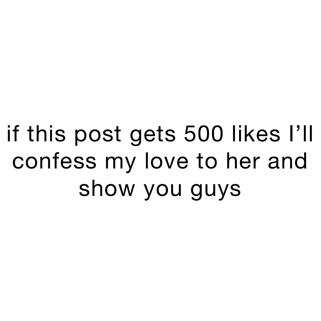 if this post gets 500 likes I’ll confess my love to her and show you guys 
