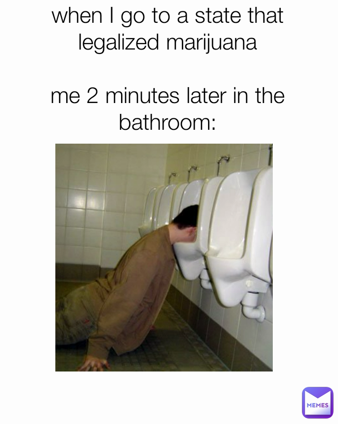 when I go to a state that legalized marijuana

me 2 minutes later in the bathroom: