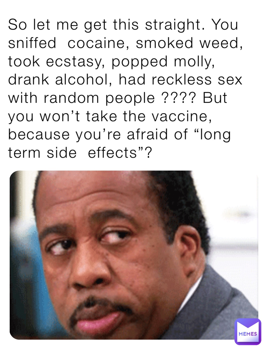 So let me get this straight. You sniffed  cocaine, smoked weed, took ecstasy, popped molly, drank alcohol, had reckless sex with random people ???? But you won’t take the vaccine, because you’re afraid of “long term side  effects”?