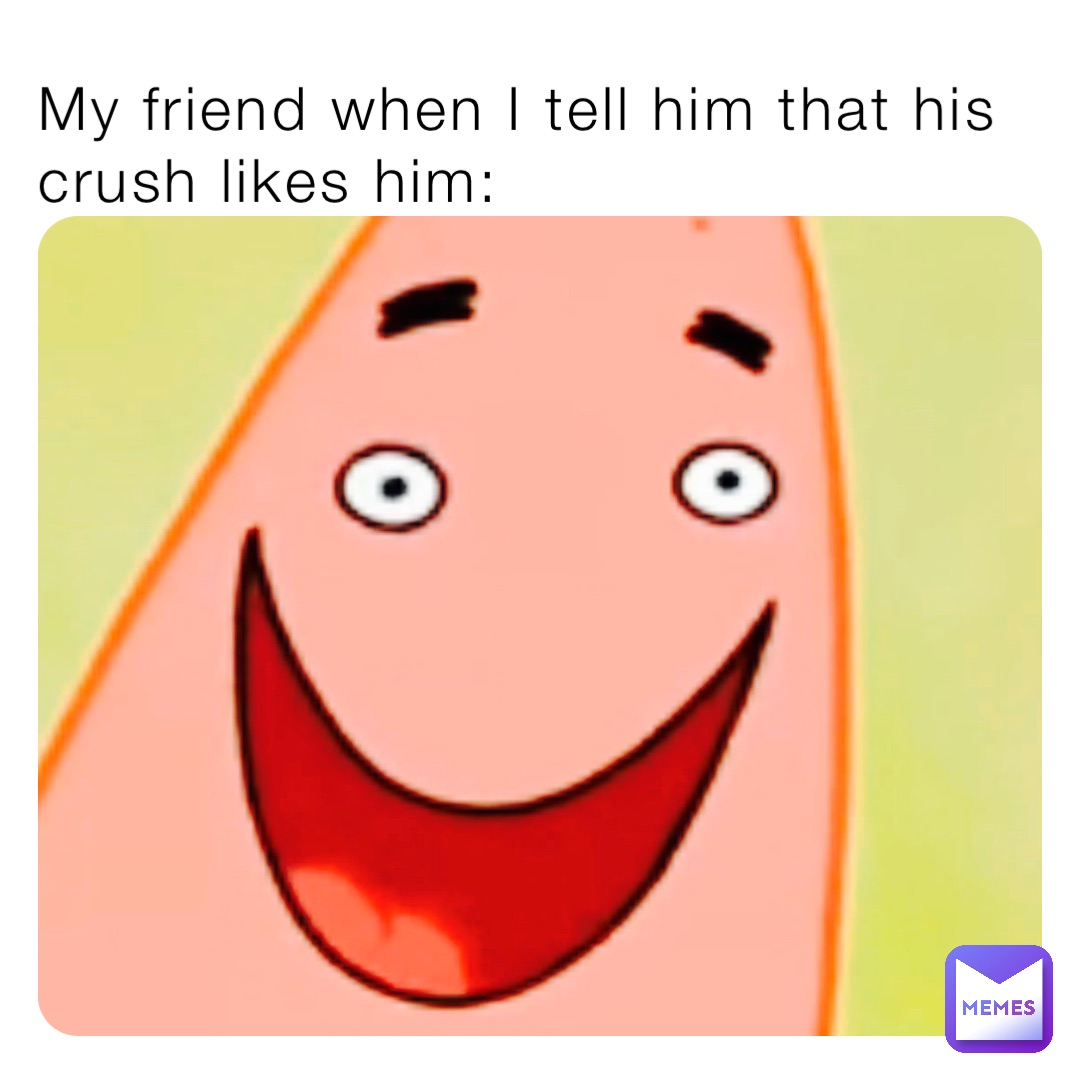 My friend when I tell him that his crush likes him: