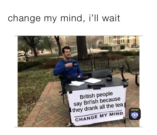 change my mind, i’ll wait