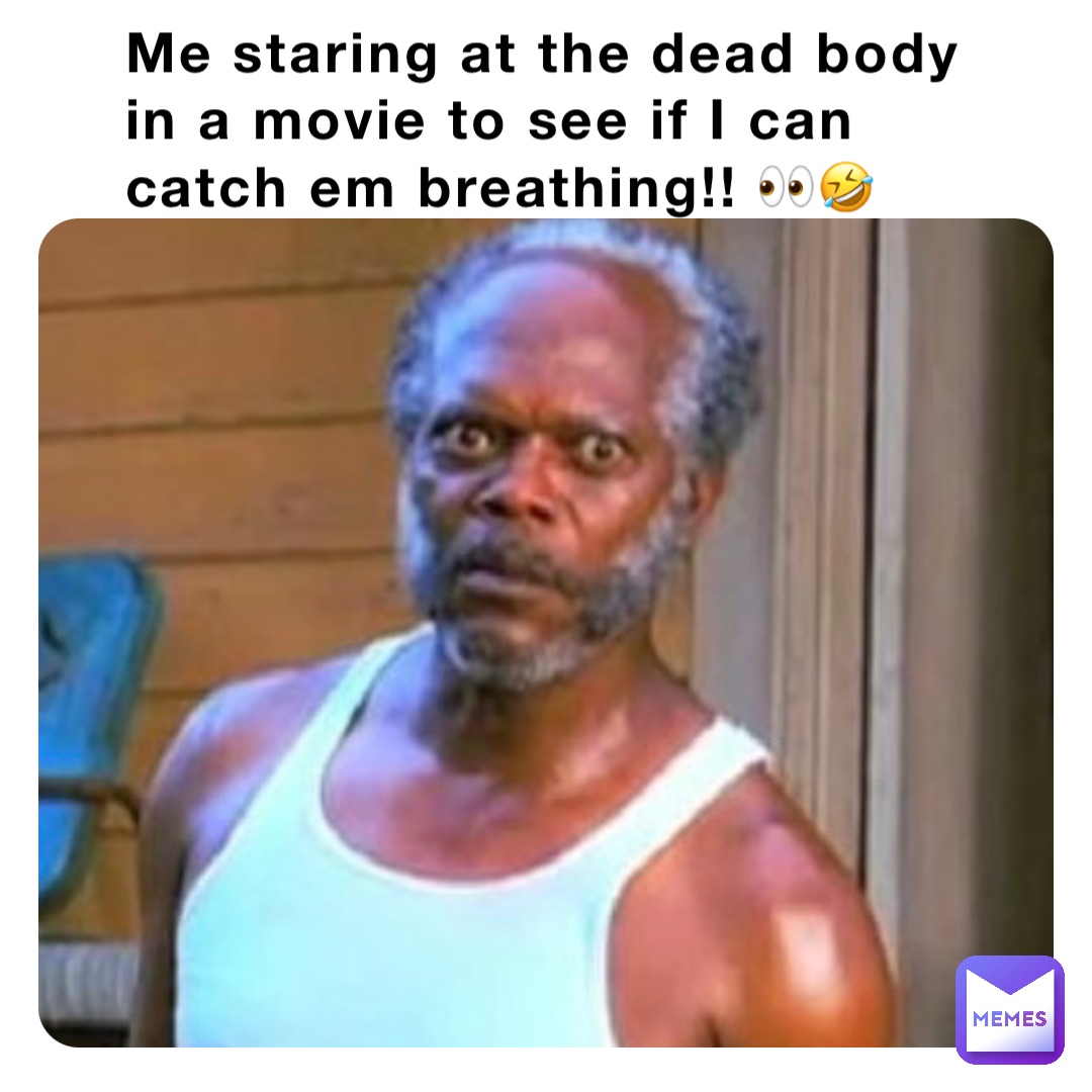 Me staring at the dead body in a movie to see if I can catch em breathing!! 👀🤣