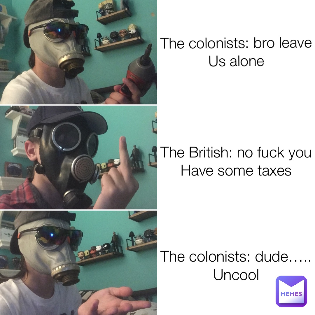 The colonists: bro leave 
Us alone The British: no fuck you
Have some taxes The colonists: dude…..
Uncool
