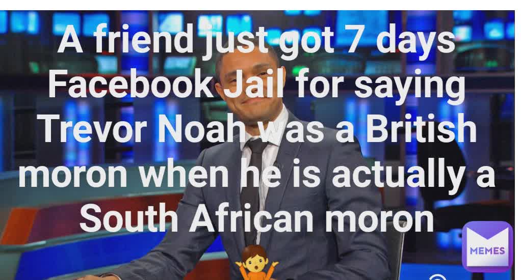 A friend just got 7 days Facebook Jail for saying Trevor Noah was a British moron when he is actually a South African moron
🤷

