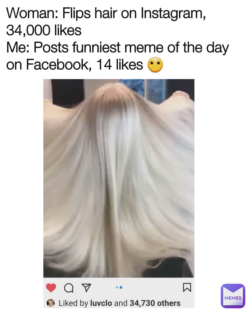 Woman: Flips hair on Instagram,  34,000 likes
Me: Posts funniest meme of the day on Facebook, 14 likes 😶