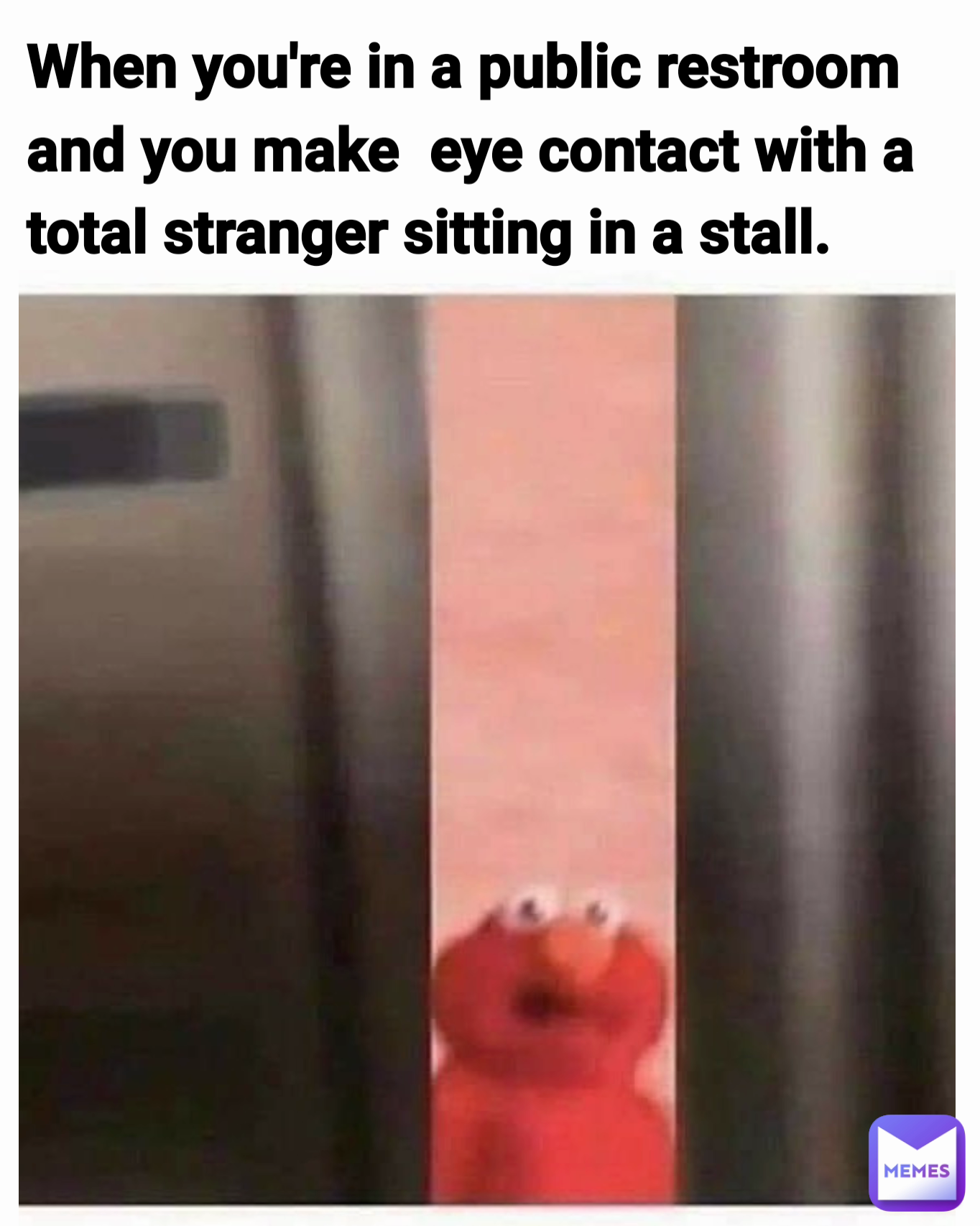 When you're in a public restroom and you make  eye contact with a total stranger sitting in a stall.