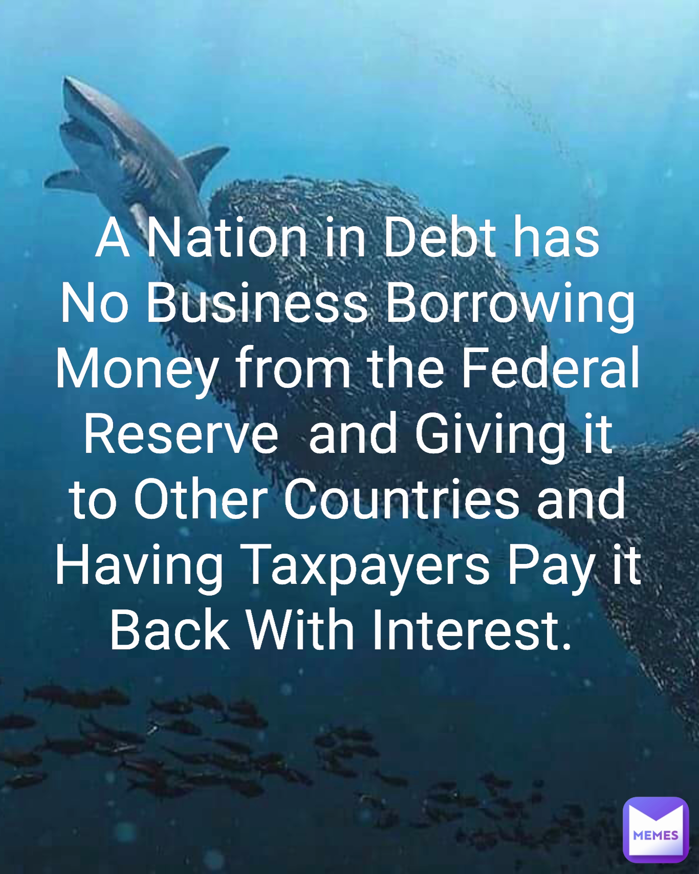Type Text A Nation in Debt has No Business Borrowing Money from the Federal Reserve  and Giving it to Other Countries and Having Taxpayers Pay it Back With Interest. 