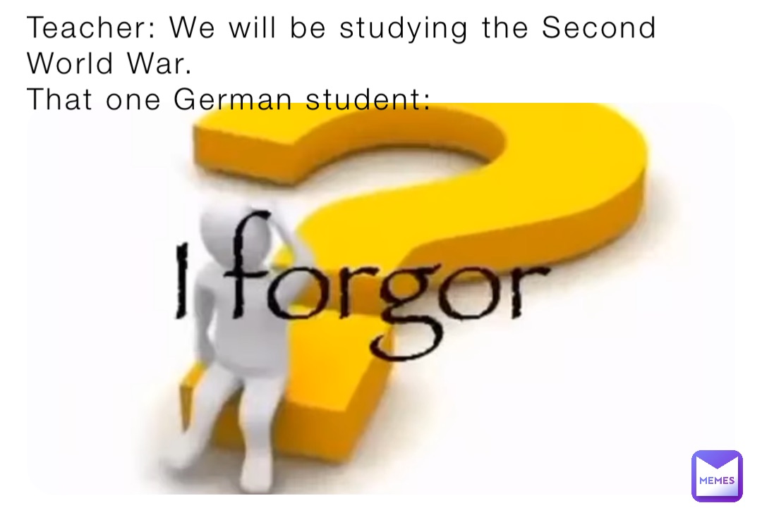 Teacher: We will be studying the Second World War. 
That one German student: