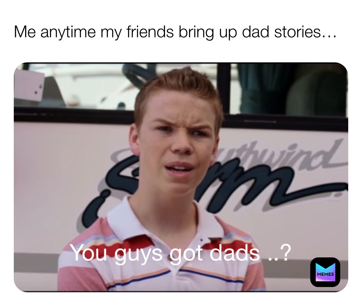 Me anytime my friends bring up dad stories…  You guys got dads ..?