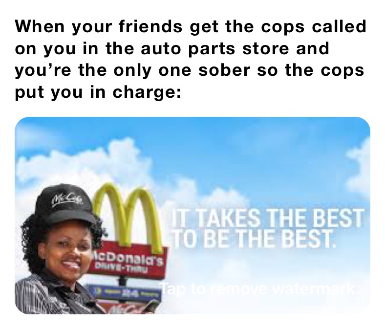 When your friends get the cops called on you in the auto parts store and you’re the only one sober so the cops put you in charge: 