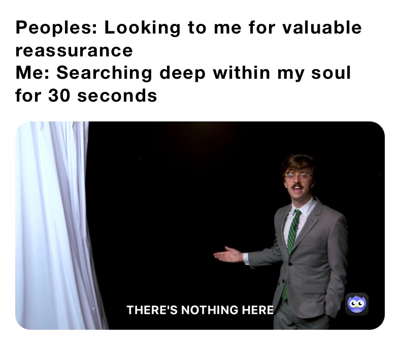 Peoples: Looking to me for valuable reassurance
Me: Searching deep within my soul for 30 seconds 