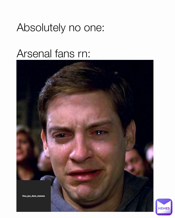Absolutely no one:

Arsenal fans rn: