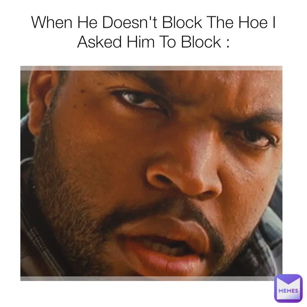 When He Doesn't Block The Hoe I Asked Him To Block :