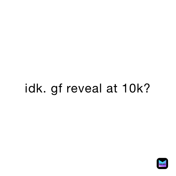 idk. gf reveal at 10k?
