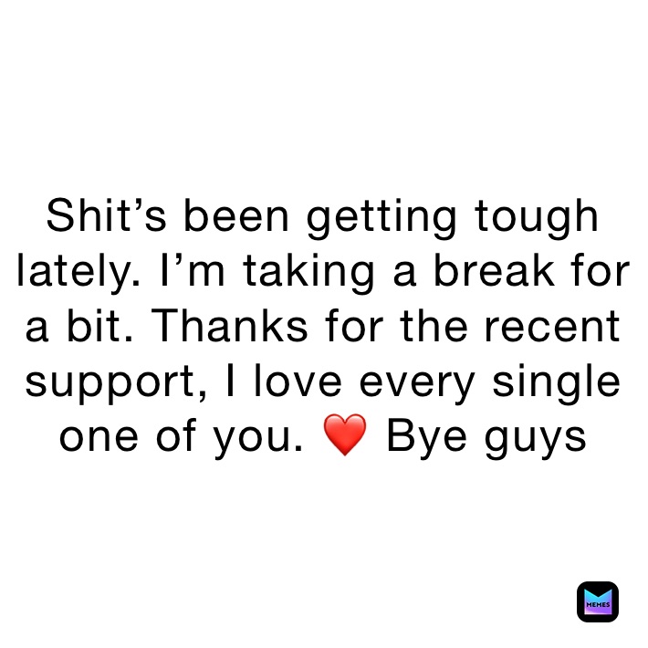 Shit’s been getting tough lately. I’m taking a break for a bit. Thanks for the recent support, I love every single one of you. ❤️ Bye guys 