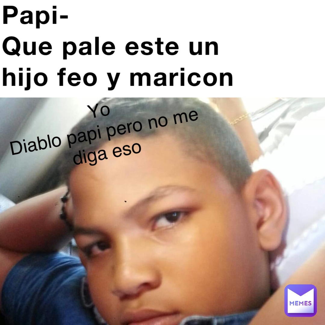 Papi-
Que pale este un hijo feo y maricon Yo
Diablo papi pero no me diga eso