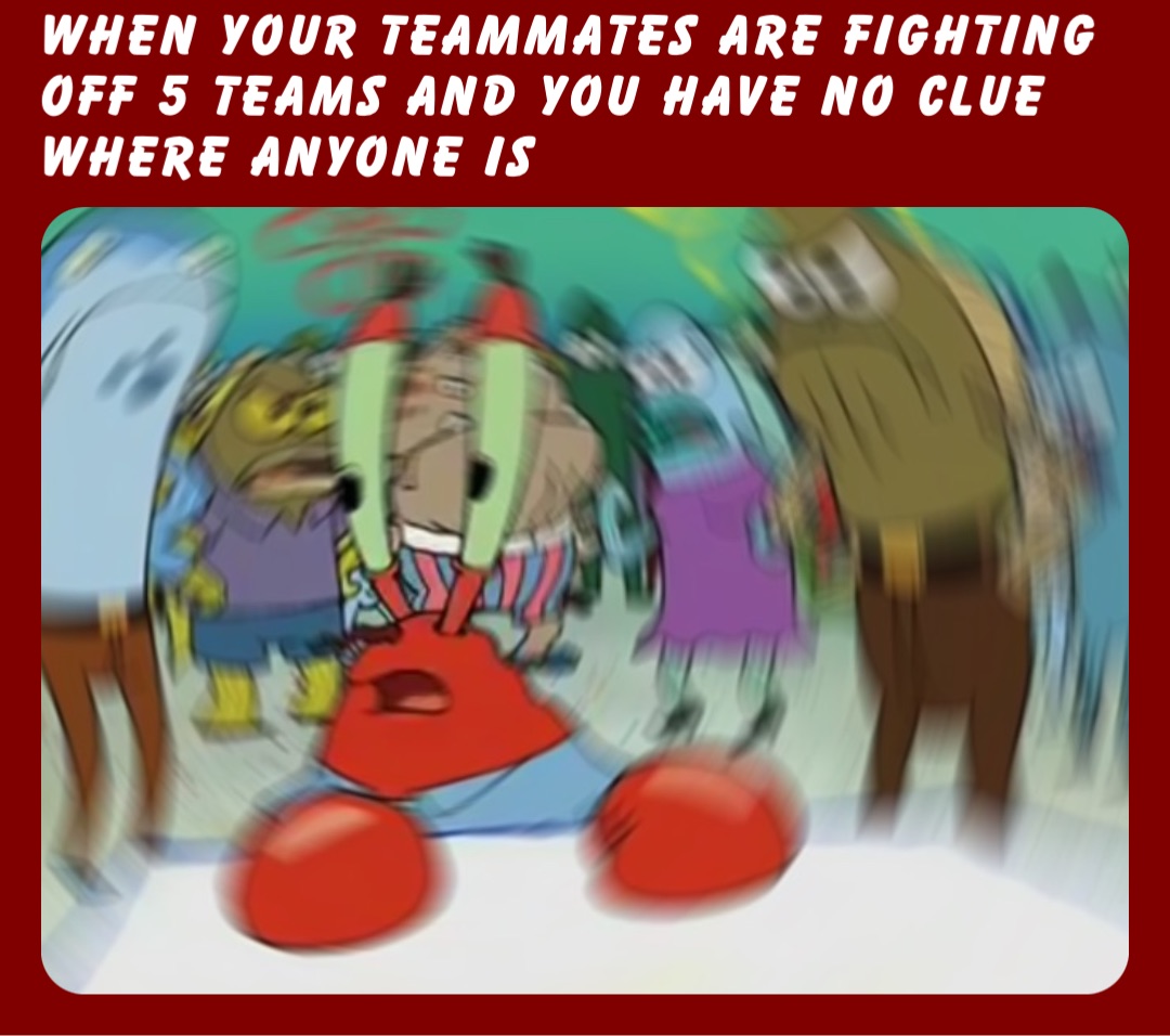 When your teammates are fighting off 5 teams and you have no clue where anyone is