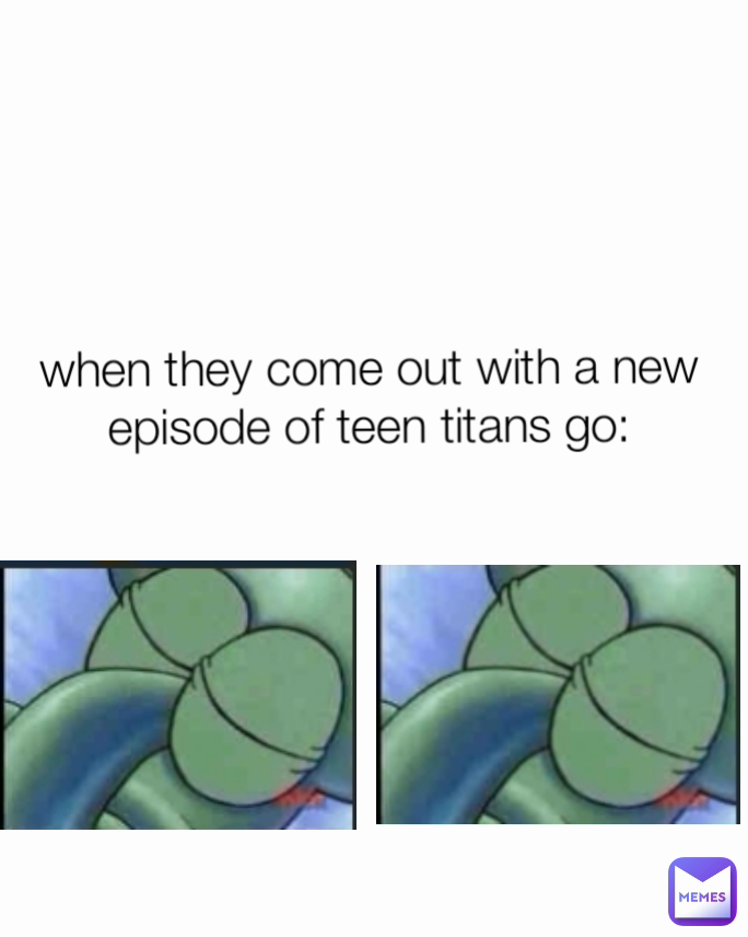 when they come out with a new episode of teen titans go: