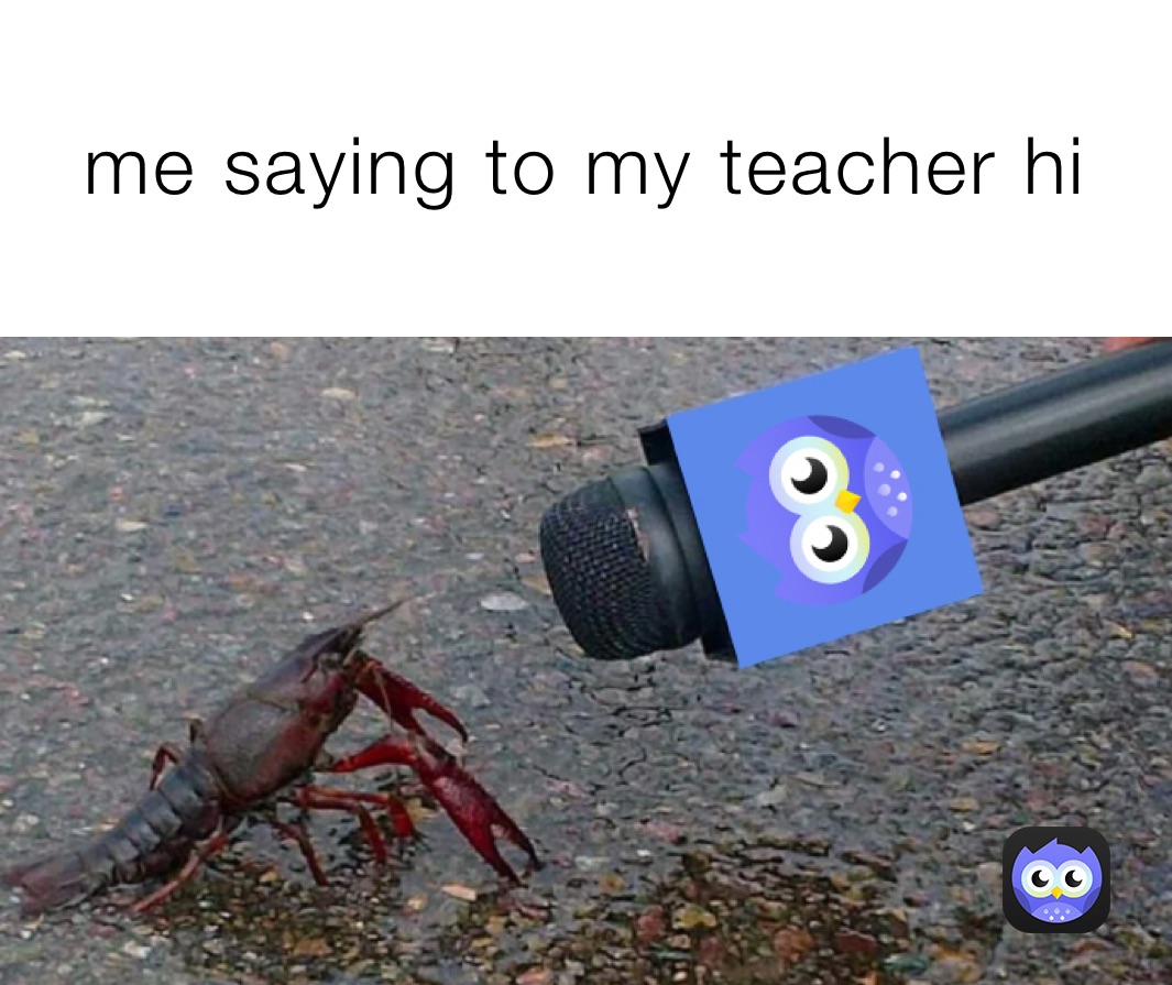 me saying to my teacher hi 
