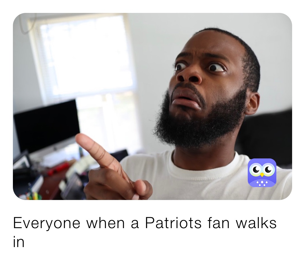 Everyone when a Patriots fan walks in