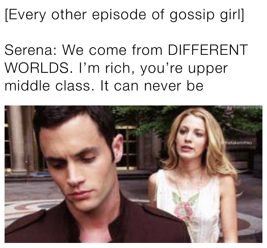 [Every other episode of gossip girl]

Serena: We come from DIFFERENT WORLDS. I’m rich, you’re upper middle class. It can never be