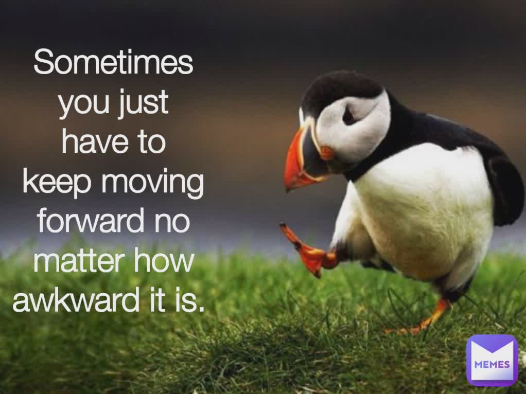Sometimes you just have to keep moving forward no matter how awkward it is. 