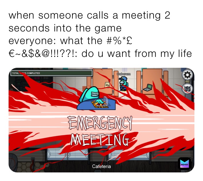 when someone calls a meeting 2 seconds into the game
everyone: what the #%*£€~&$&@!!!??!: do u want from my life 