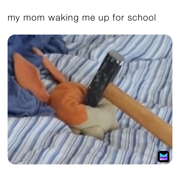 my mom waking me up for school