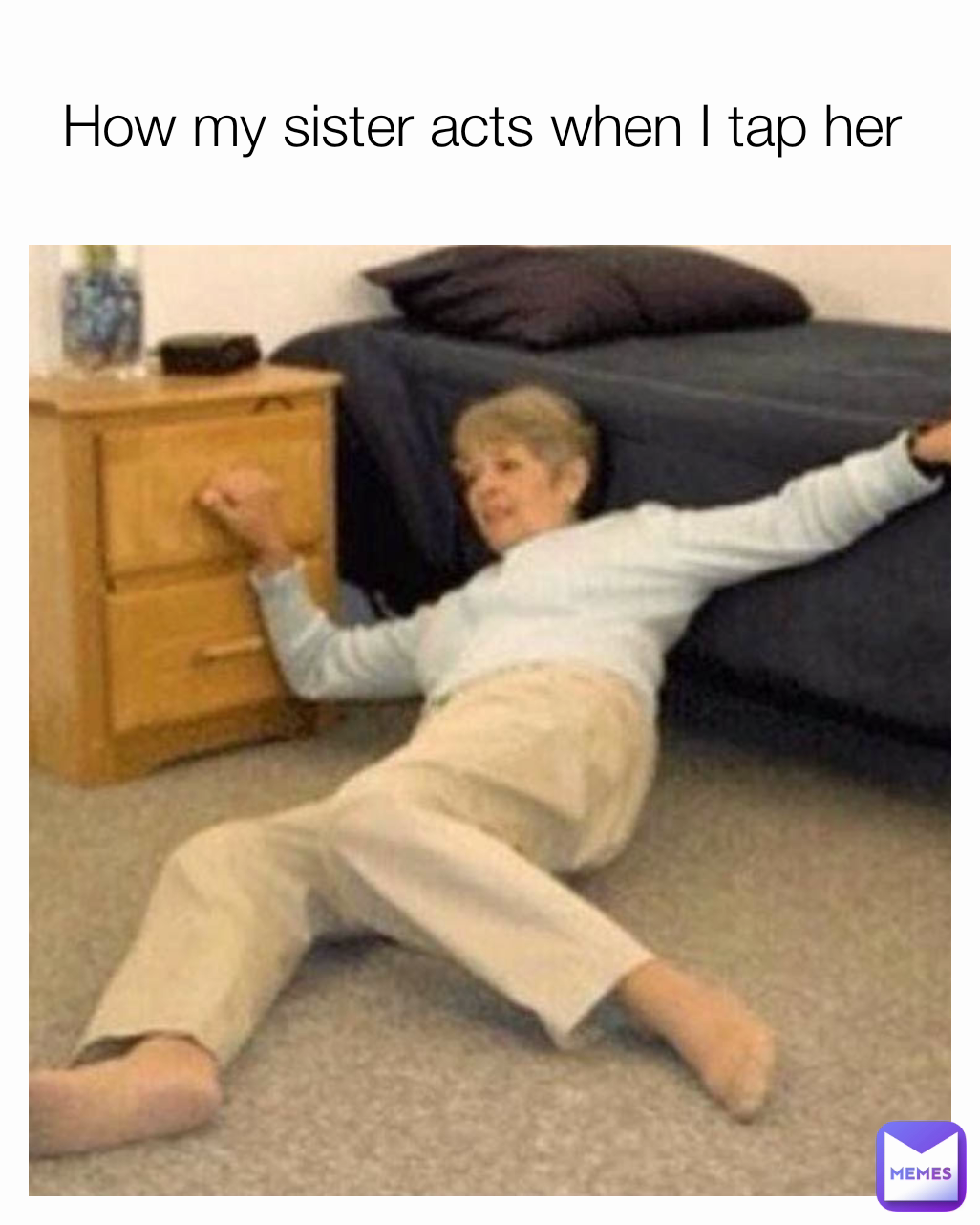How my sister acts when I tap her 