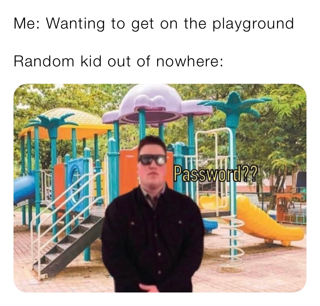 Me: Wanting to get on the playground

Random kid out of nowhere: